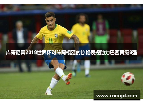 库蒂尼奥2018世界杯对阵阿根廷的惊艳表现助力巴西晋级8强