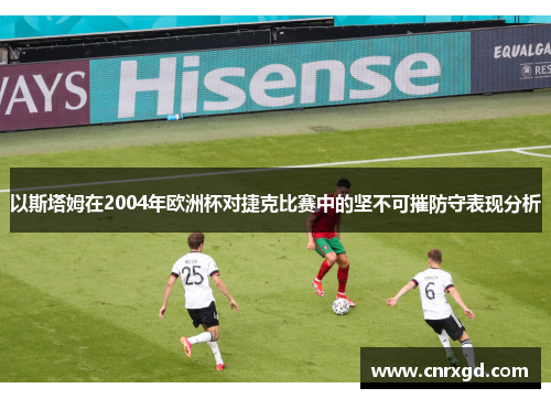 以斯塔姆在2004年欧洲杯对捷克比赛中的坚不可摧防守表现分析