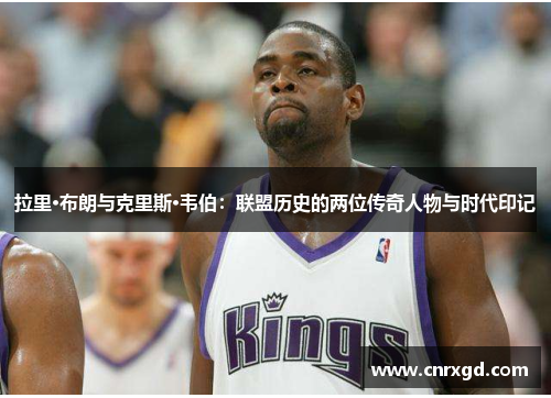 拉里·布朗与克里斯·韦伯：联盟历史的两位传奇人物与时代印记
