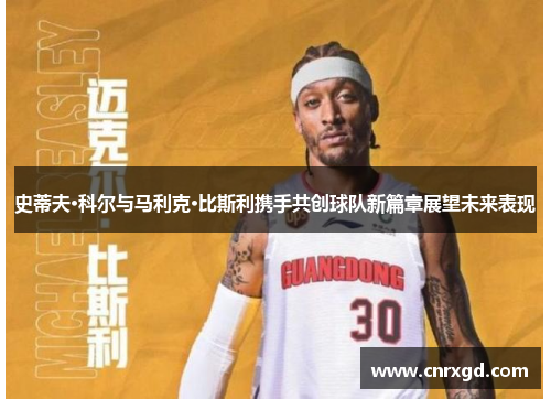 史蒂夫·科尔与马利克·比斯利携手共创球队新篇章展望未来表现