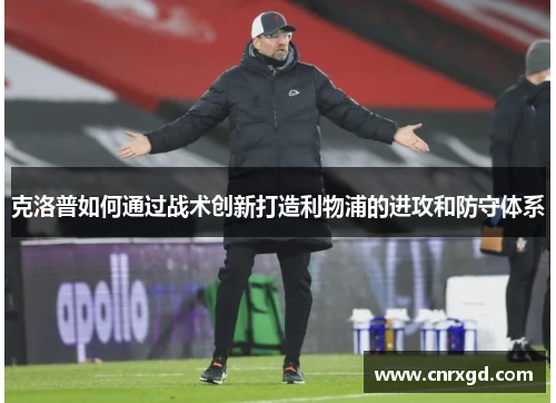 克洛普如何通过战术创新打造利物浦的进攻和防守体系