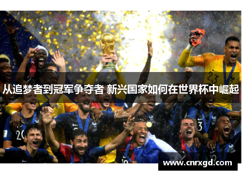 从追梦者到冠军争夺者 新兴国家如何在世界杯中崛起 从追梦者到冠军争夺者 新兴国家如何在世界杯中崛起