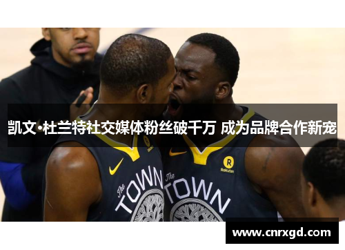 凯文·杜兰特社交媒体粉丝破千万 成为品牌合作新宠