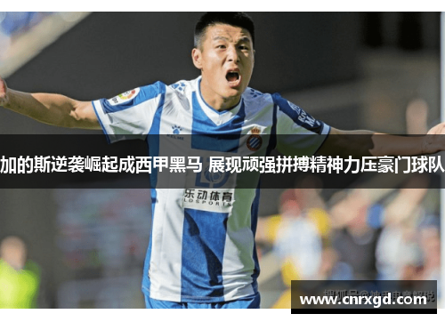 加的斯逆袭崛起成西甲黑马 展现顽强拼搏精神力压豪门球队 加的斯逆袭崛起成西甲黑马 展现顽强拼搏精神力压豪门球队