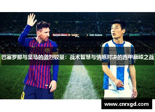 巴塞罗那与皇马的激烈较量:战术智慧与情感对决的西甲巅峰之战 巴塞罗那与皇马的激烈较量:战术智慧与情感对决的西甲巅峰之战
