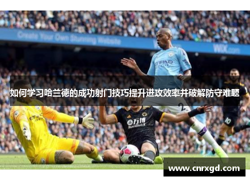 如何学习哈兰德的成功射门技巧提升进攻效率并破解防守难题 如何学习哈兰德的成功射门技巧提升进攻效率并破解防守难题
