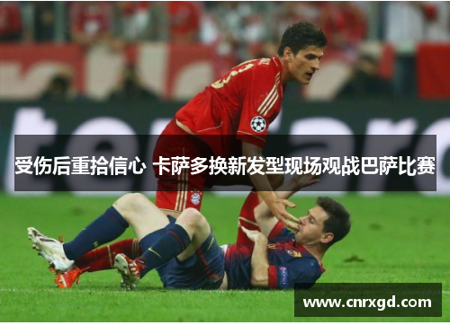 受伤后重拾信心 卡萨多换新发型现场观战巴萨比赛