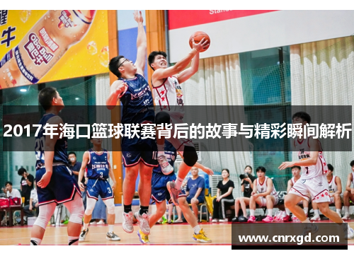 2017年海口篮球联赛背后的故事与精彩瞬间解析