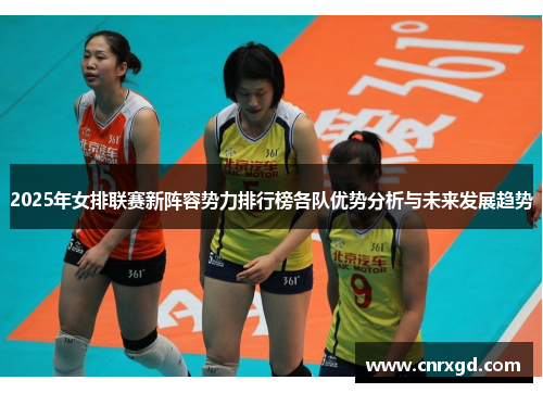 2025年女排联赛新阵容势力排行榜各队优势分析与未来发展趋势