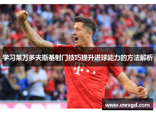 学习莱万多夫斯基射门技巧提升进球能力的方法解析