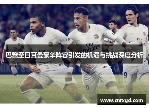 巴黎圣日耳曼豪华阵容引发的机遇与挑战深度分析 巴黎圣日耳曼豪华阵容引发的机遇与挑战深度分析