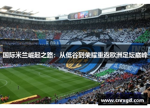 国际米兰崛起之路：从低谷到荣耀重返欧洲足坛巅峰