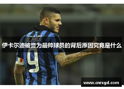 伊卡尔迪被誉为最帅球员的背后原因究竟是什么 伊卡尔迪被誉为最帅球员的背后原因究竟是什么