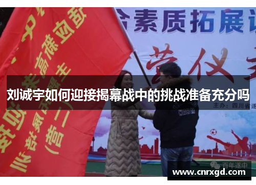 刘诚宇如何迎接揭幕战中的挑战准备充分吗 刘诚宇如何迎接揭幕战中的挑战准备充分吗