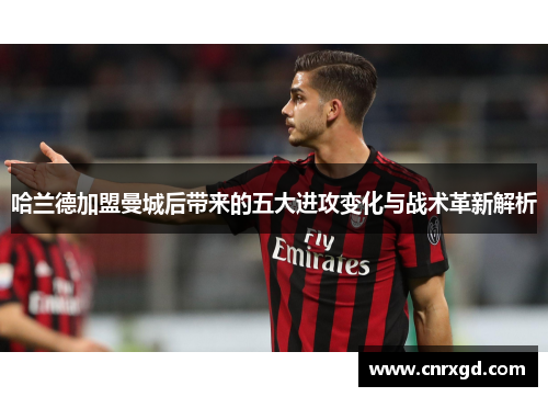 哈兰德加盟曼城后带来的五大进攻变化与战术革新解析