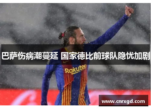 巴萨伤病潮蔓延 国家德比前球队隐忧加剧