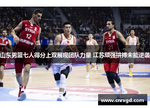 山东男篮七人得分上双展现团队力量 江苏顽强拼搏未能逆袭