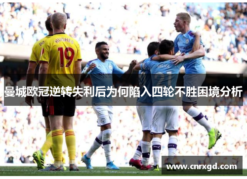 曼城欧冠逆转失利后为何陷入四轮不胜困境分析