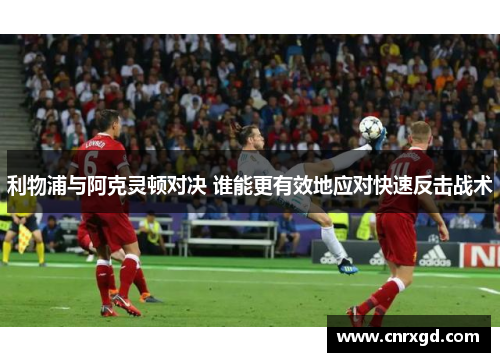 利物浦与阿克灵顿对决 谁能更有效地应对快速反击战术 利物浦与阿克灵顿对决 谁能更有效地应对快速反击战术