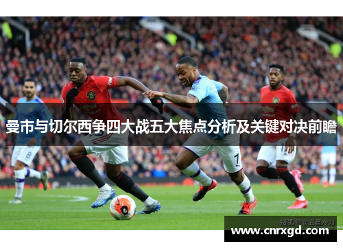 曼市与切尔西争四大战五大焦点分析及关键对决前瞻 曼市与切尔西争四大战五大焦点分析及关键对决前瞻