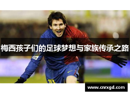梅西孩子们的足球梦想与家族传承之路 梅西孩子们的足球梦想与家族传承之路