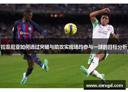 拉菲尼亚如何通过突破与助攻实现场均参与一球的目标分析