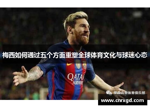梅西如何通过五个方面重塑全球体育文化与球迷心态