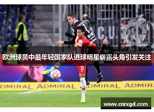 欧洲球员中最年轻国家队进球明星崭露头角引发关注