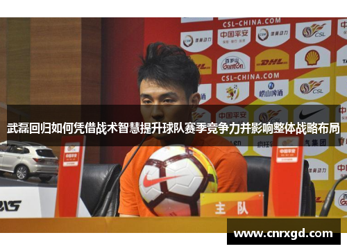 武磊回归如何凭借战术智慧提升球队赛季竞争力并影响整体战略布局