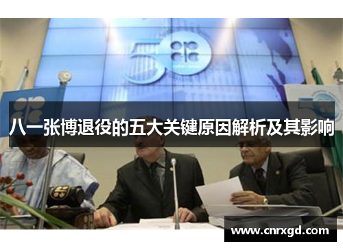 八一张博退役的五大关键原因解析及其影响 八一张博退役的五大关键原因解析及其影响