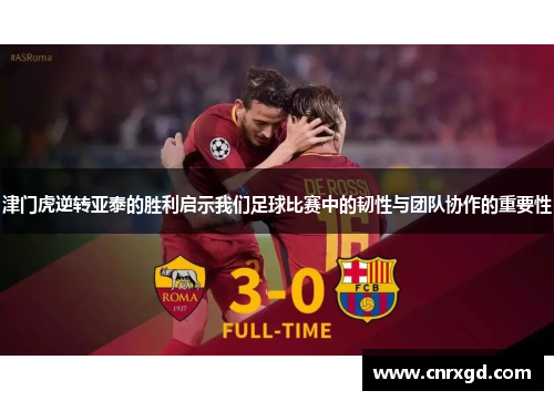 津门虎逆转亚泰的胜利启示我们足球比赛中的韧性与团队协作的重要性 津门虎逆转亚泰的胜利启示我们足球比赛中的韧性与团队协作的重要性