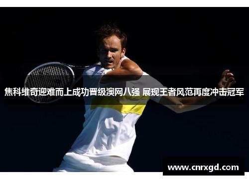 焦科维奇迎难而上成功晋级澳网八强 展现王者风范再度冲击冠军 焦科维奇迎难而上成功晋级澳网八强 展现王者风范再度冲击冠军