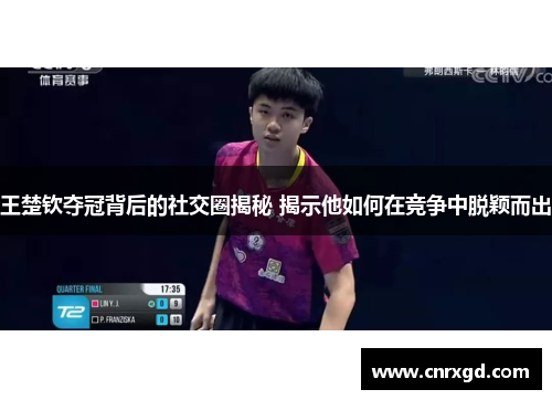 王楚钦夺冠背后的社交圈揭秘 揭示他如何在竞争中脱颖而出 王楚钦夺冠背后的社交圈揭秘 揭示他如何在竞争中脱颖而出