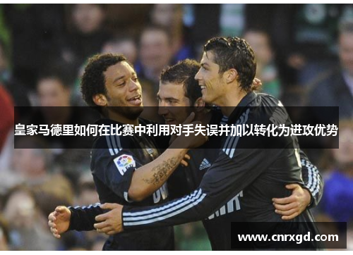皇家马德里如何在比赛中利用对手失误并加以转化为进攻优势 皇家马德里如何在比赛中利用对手失误并加以转化为进攻优势