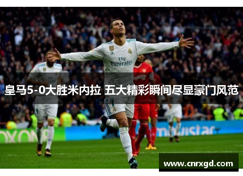 皇马5-0大胜米内拉 五大精彩瞬间尽显豪门风范 皇马5-0大胜米内拉 五大精彩瞬间尽显豪门风范