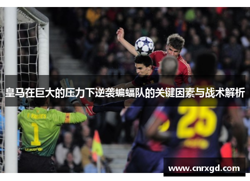 皇马在巨大的压力下逆袭蝙蝠队的关键因素与战术解析 皇马在巨大的压力下逆袭蝙蝠队的关键因素与战术解析