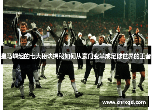 皇马崛起的七大秘诀揭秘如何从豪门变革成足球世界的王者 皇马崛起的七大秘诀揭秘如何从豪门变革成足球世界的王者