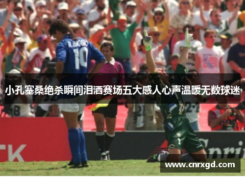 小孔塞桑绝杀瞬间泪洒赛场五大感人心声温暖无数球迷 小孔塞桑绝杀瞬间泪洒赛场五大感人心声温暖无数球迷