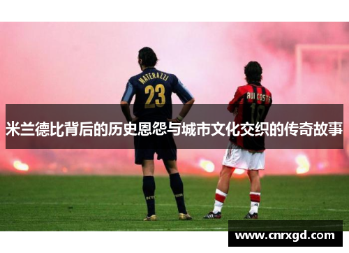 米兰德比背后的历史恩怨与城市文化交织的传奇故事