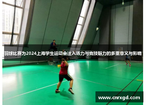 羽球比赛为2024上海学生运动会注入活力与竞技魅力的多重意义与影响 羽球比赛为2024上海学生运动会注入活力与竞技魅力的多重意义与影响