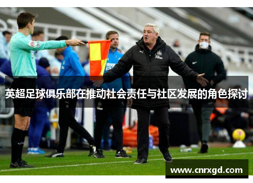 英超足球俱乐部在推动社会责任与社区发展的角色探讨