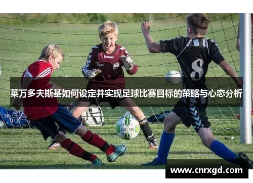 莱万多夫斯基如何设定并实现足球比赛目标的策略与心态分析