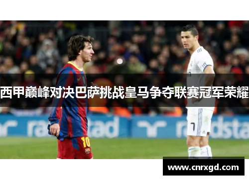 西甲巅峰对决巴萨挑战皇马争夺联赛冠军荣耀