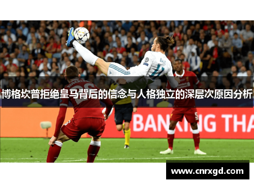 博格坎普拒绝皇马背后的信念与人格独立的深层次原因分析 博格坎普拒绝皇马背后的信念与人格独立的深层次原因分析