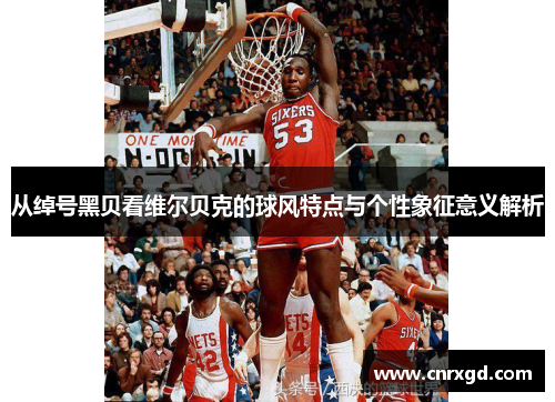 从绰号黑贝看维尔贝克的球风特点与个性象征意义解析 从绰号黑贝看维尔贝克的球风特点与个性象征意义解析