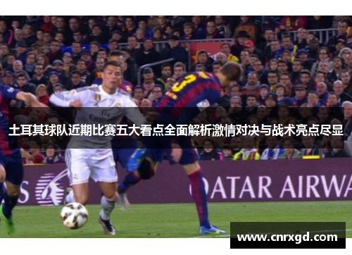 土耳其球队近期比赛五大看点全面解析激情对决与战术亮点尽显 土耳其球队近期比赛五大看点全面解析激情对决与战术亮点尽显