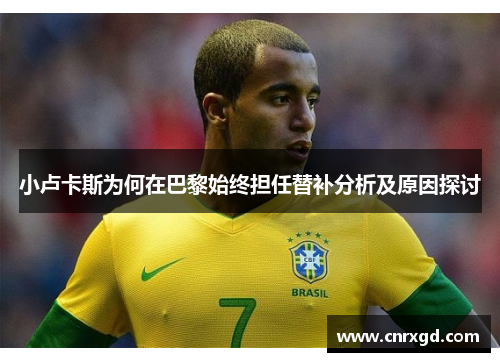 小卢卡斯为何在巴黎始终担任替补分析及原因探讨 小卢卡斯为何在巴黎始终担任替补分析及原因探讨