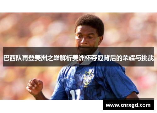 巴西队再登美洲之巅解析美洲杯夺冠背后的荣耀与挑战 巴西队再登美洲之巅解析美洲杯夺冠背后的荣耀与挑战