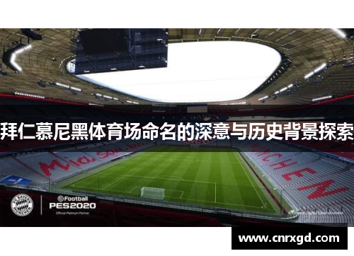 拜仁慕尼黑体育场命名的深意与历史背景探索 拜仁慕尼黑体育场命名的深意与历史背景探索