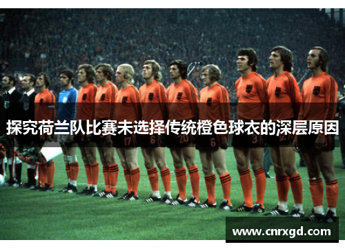 探究荷兰队比赛未选择传统橙色球衣的深层原因 探究荷兰队比赛未选择传统橙色球衣的深层原因